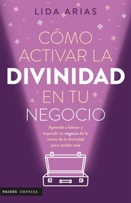 CÓMO ACTIVAR LA DIVINIDAD DE TU NEGOCIO. APRENDE A LIDERAR Y EXPANDIR TU NEGOCIO DE LA MANO DE LA DIVINIDAD PARA VENDER MÁS