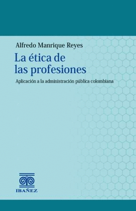 LA ÉTICA DE LAS PROFESIONES. APLICACIÓN A LA ADMINISTRACIÓN PÚBLICA COLOMBIANA