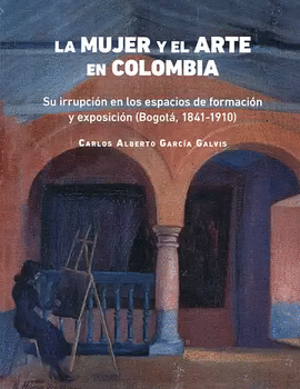 LA MUJER Y EL ARTE EN COLOMBIA: IRRUPCIÓN EN LOS ESPACIOS DE FORMACIÓN Y EXPOSICIÓN (BOGOTÁ, 1841-1910)