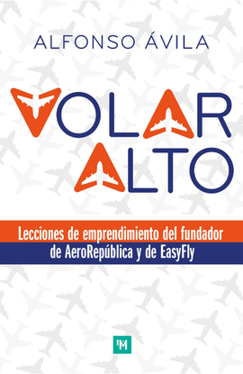 VOLAR ALTO. LECCIONES DE EMPRENDIMIENTO DEL FUNDADOR DE AEROREPÚBLICA Y DE EASYFLY